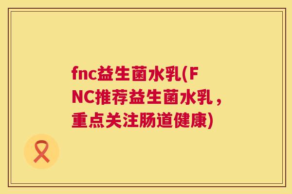 fnc益生菌水乳(FNC推荐益生菌水乳，重点关注肠道健康)