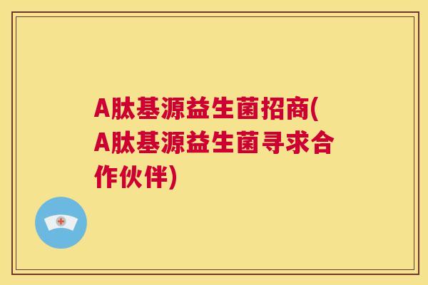A肽基源益生菌招商(A肽基源益生菌寻求合作伙伴)