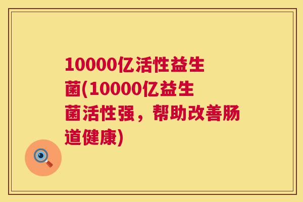 10000亿活性益生菌(10000亿益生菌活性强，帮助改善肠道健康)