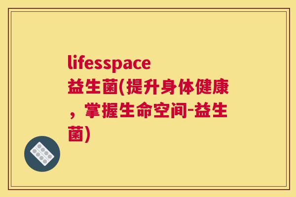 lifesspace益生菌(提升身体健康，掌握生命空间-益生菌)