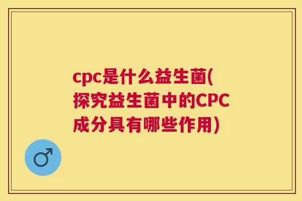 cpc是什么益生菌(探究益生菌中的CPC成分具有哪些作用)