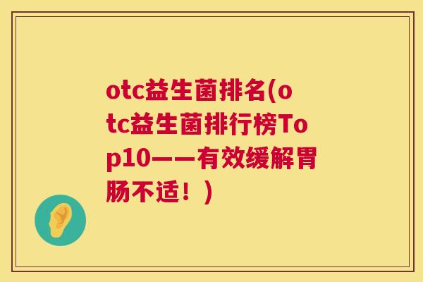 otc益生菌排名(otc益生菌排行榜Top10——有效缓解胃肠不适！)