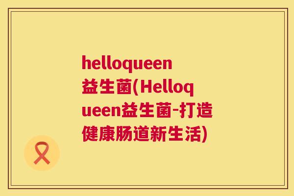 helloqueen益生菌(Helloqueen益生菌-打造健康肠道新生活)