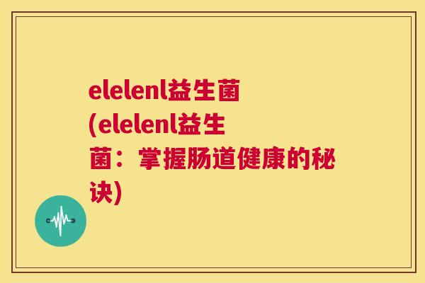 elelenl益生菌(elelenl益生菌：掌握肠道健康的秘诀)