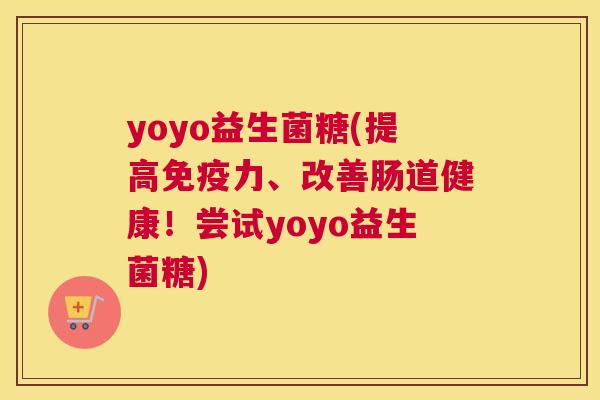 yoyo益生菌糖(提高免疫力、改善肠道健康！尝试yoyo益生菌糖)