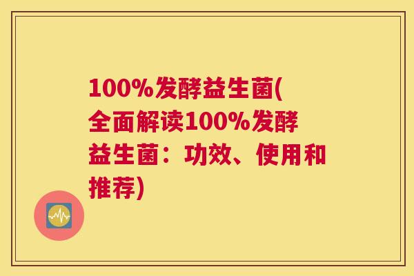 100%发酵益生菌(全面解读100%发酵益生菌：功效、使用和推荐)