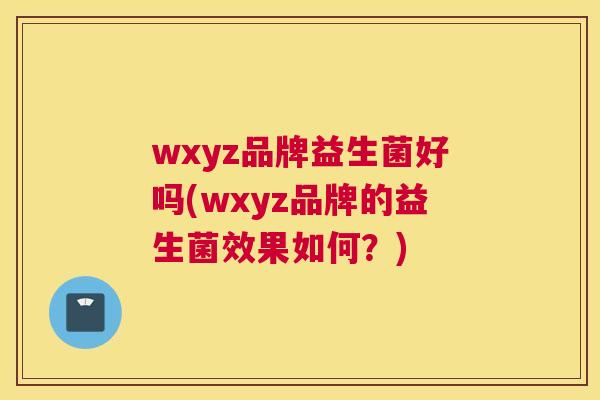 wxyz品牌益生菌好吗(wxyz品牌的益生菌效果如何？)