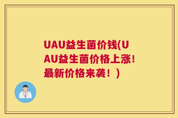 UAU益生菌价钱(UAU益生菌价格上涨！最新价格来袭！)