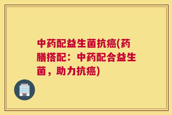 中药配益生菌抗癌(药膳搭配：中药配合益生菌，助力抗癌)