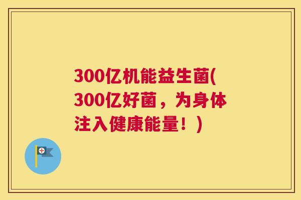 300亿机能益生菌(300亿好菌，为身体注入健康能量！)