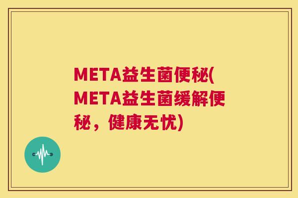 META益生菌便秘(META益生菌缓解便秘，健康无忧)