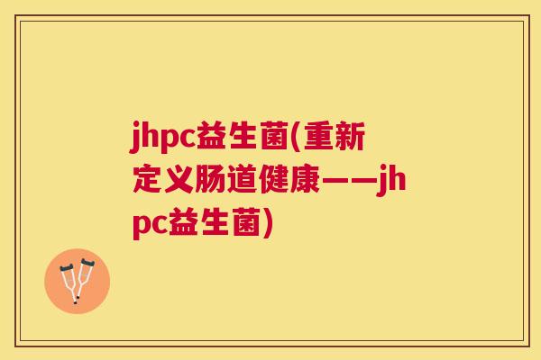 jhpc益生菌(重新定义肠道健康——jhpc益生菌)