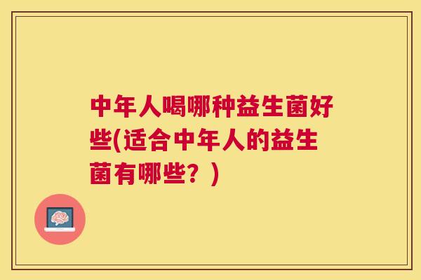 中年人喝哪种益生菌好些(适合中年人的益生菌有哪些？)