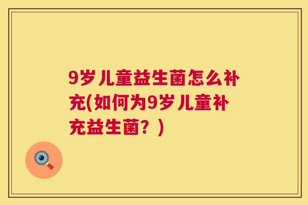 9岁儿童益生菌怎么补充(如何为9岁儿童补充益生菌？)