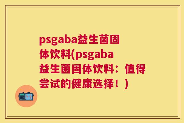 psgaba益生菌固体饮料(psgaba益生菌固体饮料：值得尝试的健康选择！)