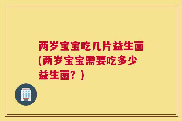 两岁宝宝吃几片益生菌(两岁宝宝需要吃多少益生菌？)