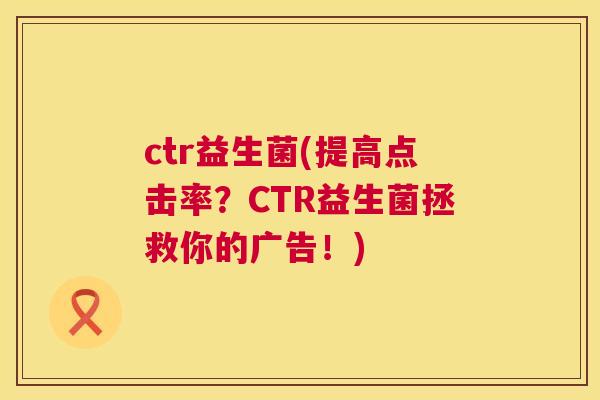 ctr益生菌(提高点击率？CTR益生菌拯救你的广告！)