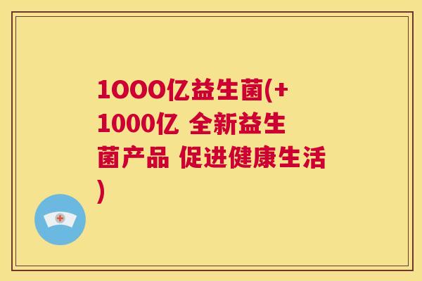 1OOO亿益生菌(+1000亿 全新益生菌产品 促进健康生活)