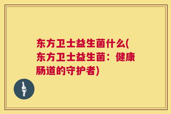 东方卫士益生菌什么(东方卫士益生菌：健康肠道的守护者)