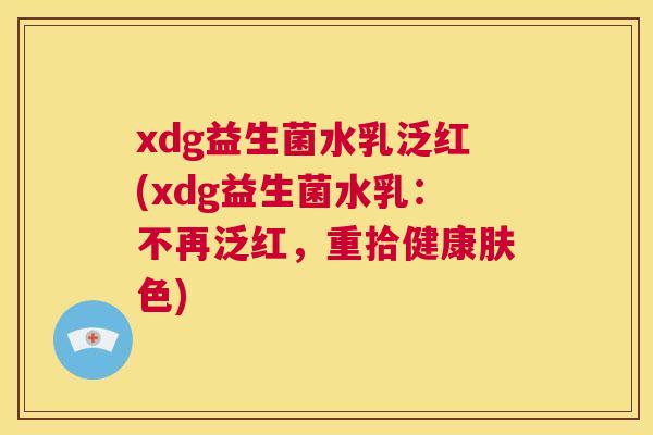 xdg益生菌水乳泛红(xdg益生菌水乳：不再泛红，重拾健康肤色)