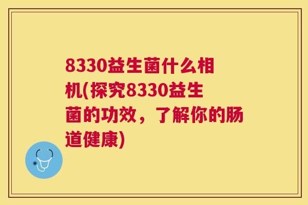 8330益生菌什么相机(探究8330益生菌的功效，了解你的肠道健康)