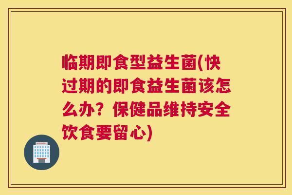临期即食型益生菌(快过期的即食益生菌该怎么办？保健品维持安全饮食要留心)