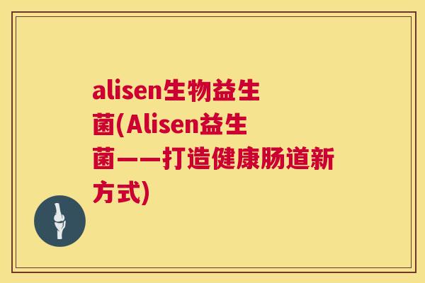 alisen生物益生菌(Alisen益生菌——打造健康肠道新方式)
