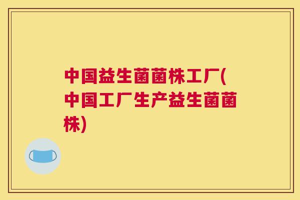 中国益生菌菌株工厂(中国工厂生产益生菌菌株)