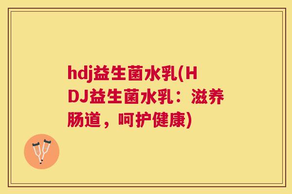 hdj益生菌水乳(HDJ益生菌水乳：滋养肠道，呵护健康)