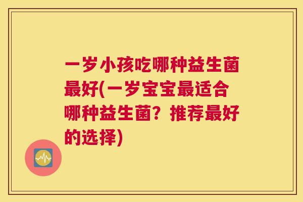 一岁小孩吃哪种益生菌最好(一岁宝宝最适合哪种益生菌？推荐最好的选择)