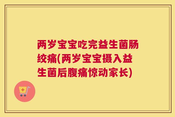 两岁宝宝吃完益生菌肠绞痛(两岁宝宝摄入益生菌后腹痛惊动家长)