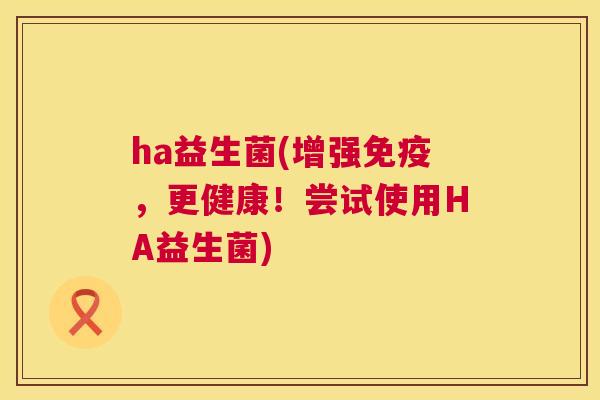 ha益生菌(增强免疫，更健康！尝试使用HA益生菌)