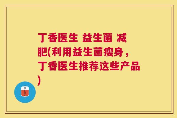 丁香医生 益生菌 减肥(利用益生菌瘦身，丁香医生推荐这些产品)