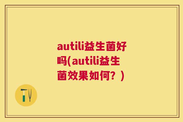 autili益生菌好吗(autili益生菌效果如何？)