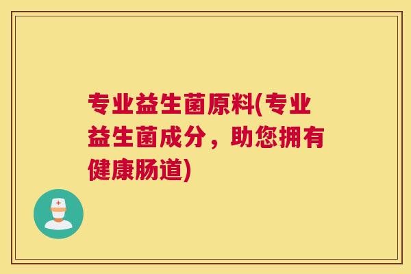 专业益生菌原料(专业益生菌成分，助您拥有健康肠道)