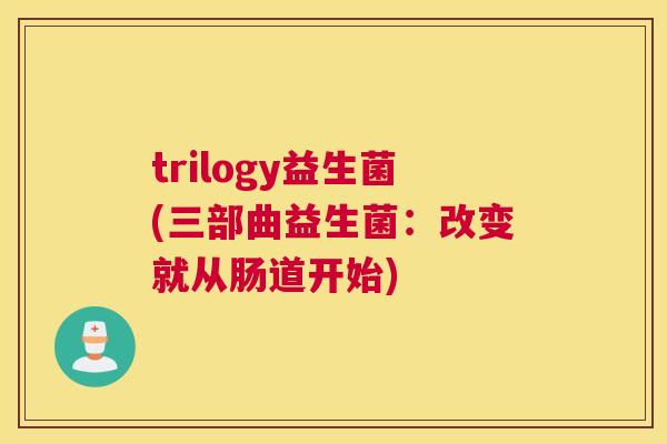 trilogy益生菌(三部曲益生菌：改变就从肠道开始)