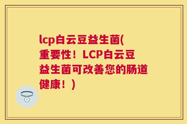 lcp白云豆益生菌(重要性！LCP白云豆益生菌可改善您的肠道健康！)