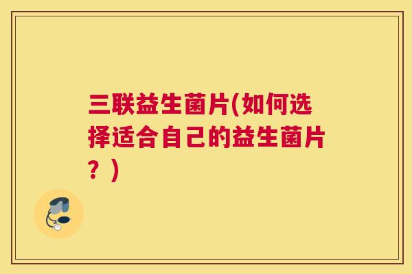 三联益生菌片(如何选择适合自己的益生菌片？)