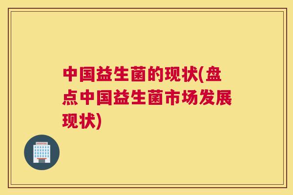 中国益生菌的现状(盘点中国益生菌市场发展现状)