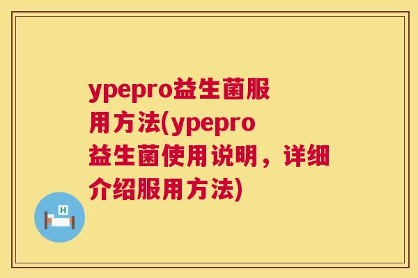 ypepro益生菌服用方法(ypepro益生菌使用说明，详细介绍服用方法)
