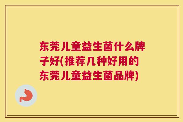 东莞儿童益生菌什么牌子好(推荐几种好用的东莞儿童益生菌品牌)