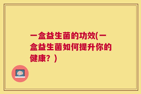 一盒益生菌的功效(一盒益生菌如何提升你的健康？)