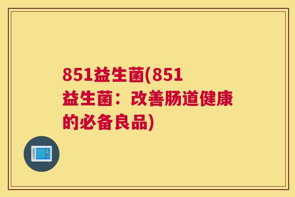 851益生菌(851益生菌：改善肠道健康的必备良品)