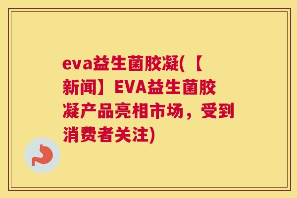 eva益生菌胶凝(【新闻】EVA益生菌胶凝产品亮相市场，受到消费者关注)