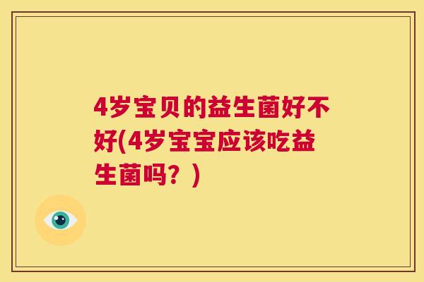 4岁宝贝的益生菌好不好(4岁宝宝应该吃益生菌吗？)