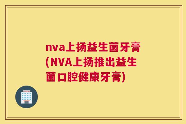 nva上扬益生菌牙膏(NVA上扬推出益生菌口腔健康牙膏)