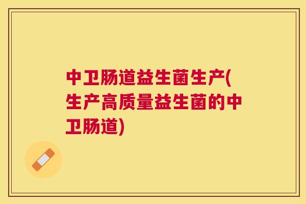 中卫肠道益生菌生产(生产高质量益生菌的中卫肠道)