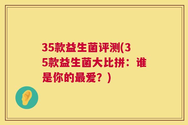35款益生菌评测(35款益生菌大比拼：谁是你的最爱？)
