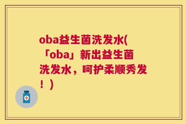 oba益生菌洗发水(「oba」新出益生菌洗发水，呵护柔顺秀发！)