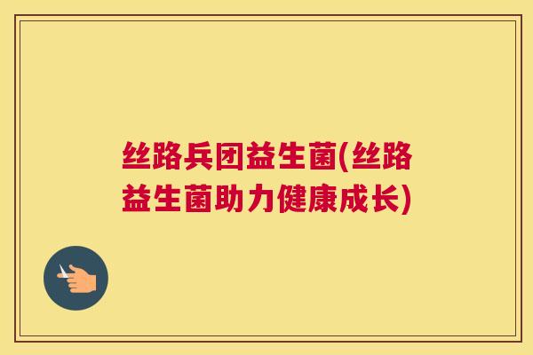 丝路兵团益生菌(丝路益生菌助力健康成长)